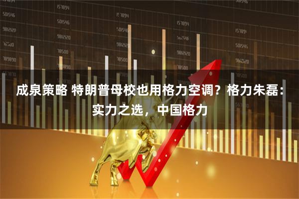 成泉策略 特朗普母校也用格力空调？格力朱磊：实力之选，中国格力