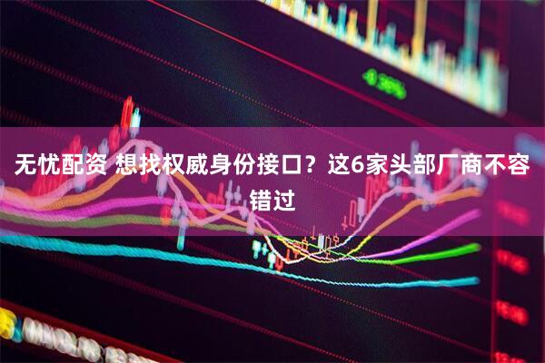 无忧配资 想找权威身份接口？这6家头部厂商不容错过