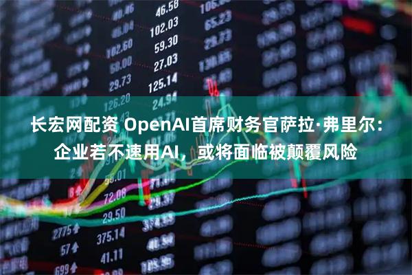 长宏网配资 OpenAI首席财务官萨拉·弗里尔：企业若不速用AI，或将面临被颠覆风险