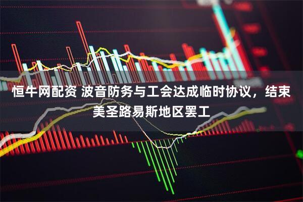 恒牛网配资 波音防务与工会达成临时协议，结束美圣路易斯地区罢工