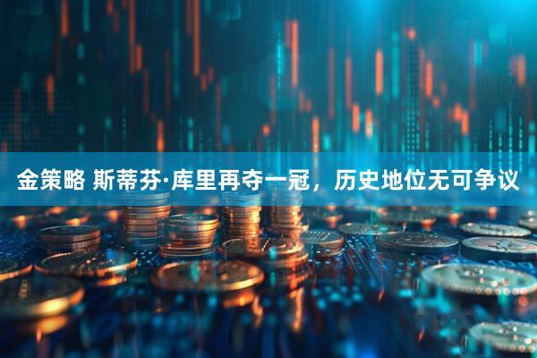 金策略 斯蒂芬·库里再夺一冠，历史地位无可争议