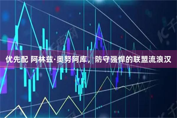 优先配 阿林兹·奥努阿库，防守强悍的联盟流浪汉