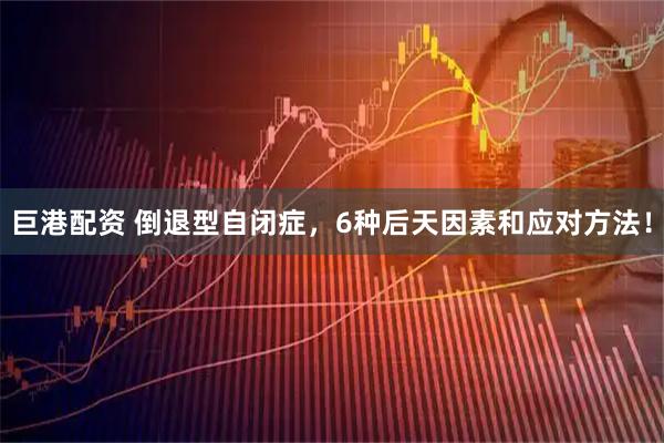 巨港配资 倒退型自闭症，6种后天因素和应对方法！