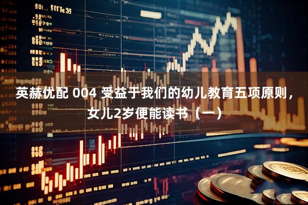 英赫优配 004 受益于我们的幼儿教育五项原则，女儿2岁便能读书（一）