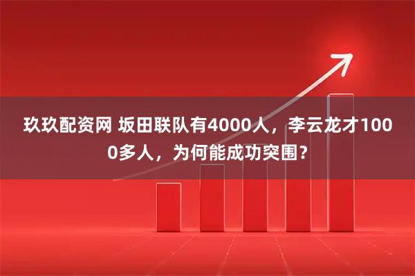 玖玖配资网 坂田联队有4000人,李云龙才1000多人,为何能成功突围?