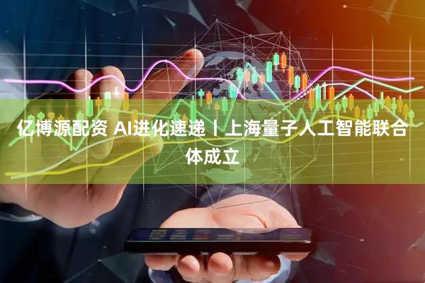 亿博源配资 AI进化速递丨上海量子人工智能联合体成立