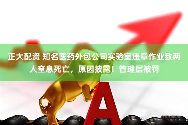 正大配资 知名医药外包公司实验室违章作业致两人窒息死亡，原因披露！管理层被罚