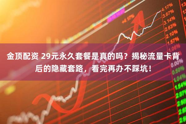金顶配资 29元永久套餐是真的吗？揭秘流量卡背后的隐藏套路，看完再办不踩坑！