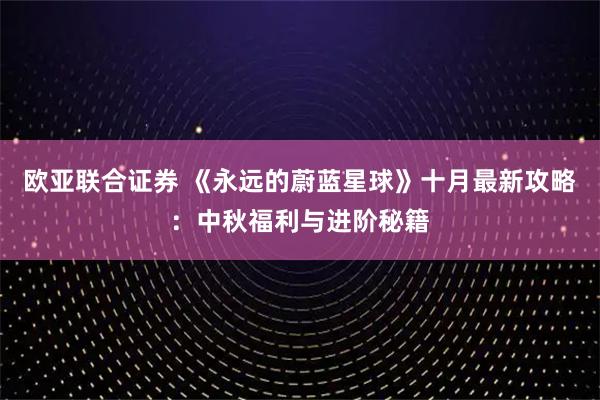 欧亚联合证券 《永远的蔚蓝星球》十月最新攻略：中秋福利与进阶秘籍