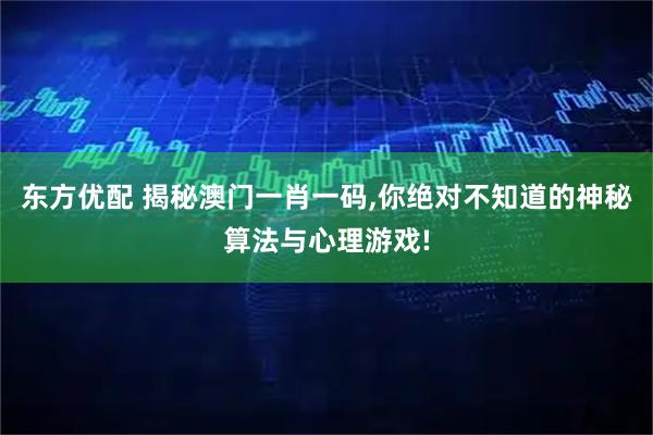 东方优配 揭秘澳门一肖一码,你绝对不知道的神秘算法与心理游戏!