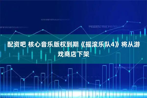 配资吧 核心音乐版权到期《摇滚乐队4》将从游戏商店下架