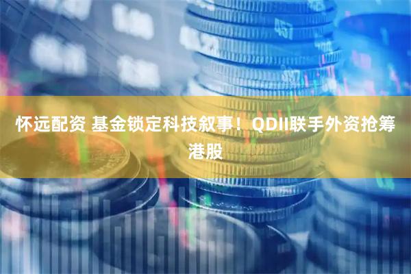 怀远配资 基金锁定科技叙事！QDII联手外资抢筹港股
