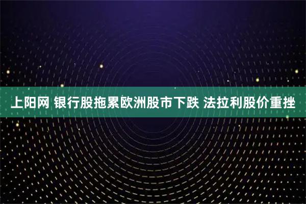 上阳网 银行股拖累欧洲股市下跌 法拉利股价重挫