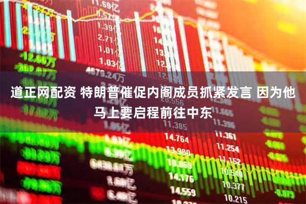 道正网配资 特朗普催促内阁成员抓紧发言 因为他马上要启程前往中东