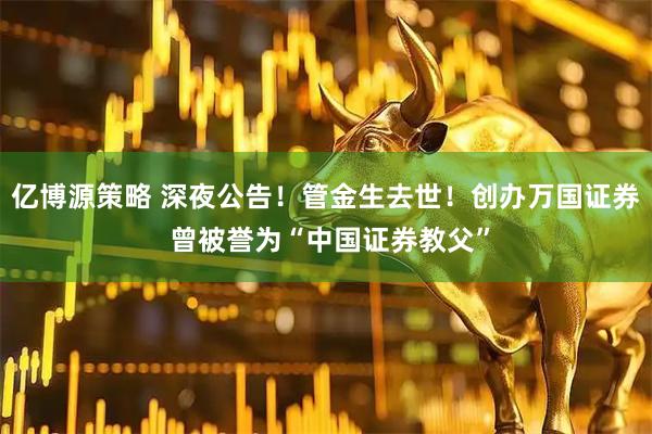 亿博源策略 深夜公告！管金生去世！创办万国证券 曾被誉为“中国证券教父”