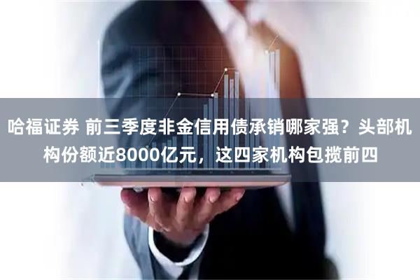 哈福证券 前三季度非金信用债承销哪家强？头部机构份额近8000亿元，这四家机构包揽前四