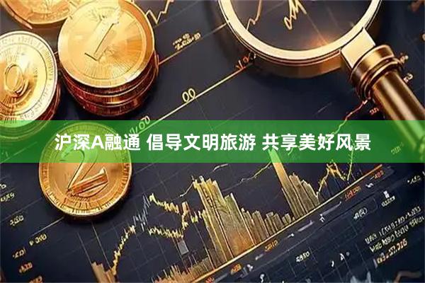 沪深A融通 倡导文明旅游 共享美好风景