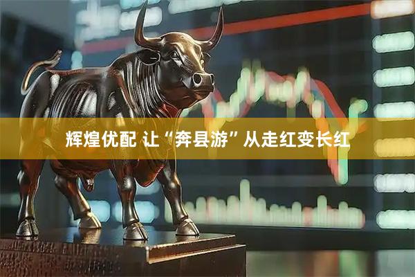 辉煌优配 让“奔县游”从走红变长红