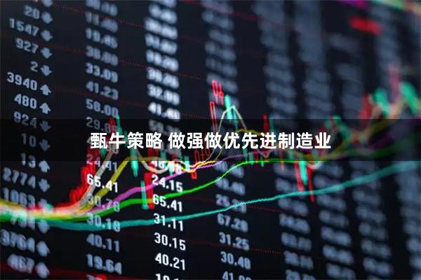 甄牛策略 做强做优先进制造业