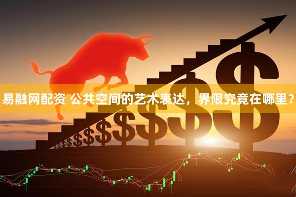 易融网配资 公共空间的艺术表达，界限究竟在哪里？