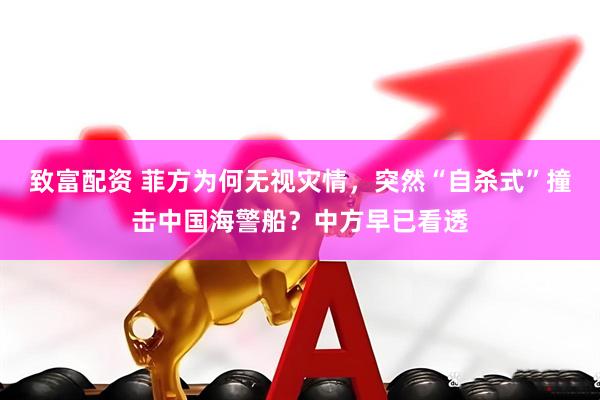 致富配资 菲方为何无视灾情，突然“自杀式”撞击中国海警船？中方早已看透