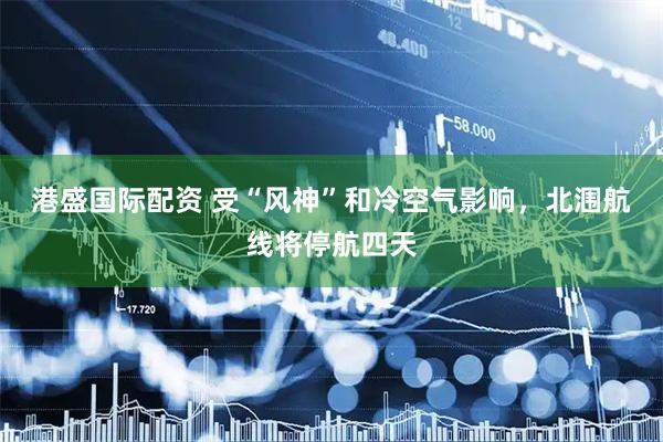 港盛国际配资 受“风神”和冷空气影响，北涠航线将停航四天