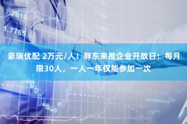 豪瑞优配 2万元/人！胖东来推企业开放日：每月限30人，一人一年仅能参加一次