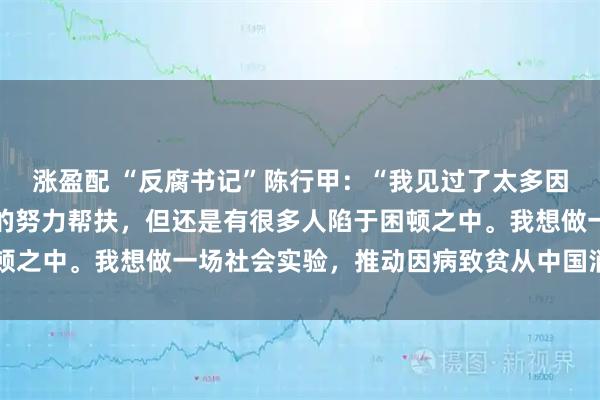 涨盈配 “反腐书记”陈行甲：“我见过了太多因病致贫，也看到了政府的努力帮扶，但还是有很多人陷于困顿之中。我想做一场社会实验，推动因病致贫从中国消失……”