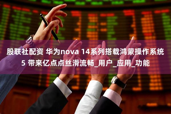 股联社配资 华为nova 14系列搭载鸿蒙操作系统5 带来亿点点丝滑流畅_用户_应用_功能
