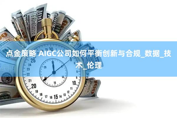 点金策略 AIGC公司如何平衡创新与合规_数据_技术_伦理