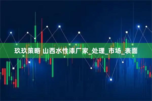 玖玖策略 山西水性漆厂家_处理_市场_表面
