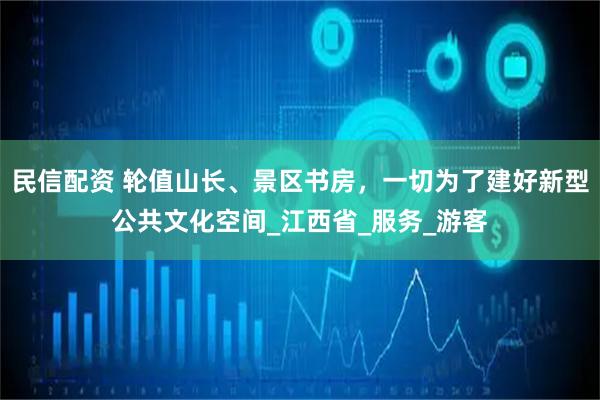 民信配资 轮值山长、景区书房，一切为了建好新型公共文化空间_江西省_服务_游客