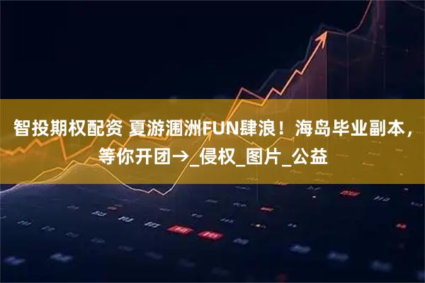 智投期权配资 夏游涠洲FUN肆浪！海岛毕业副本，等你开团→_侵权_图片_公益
