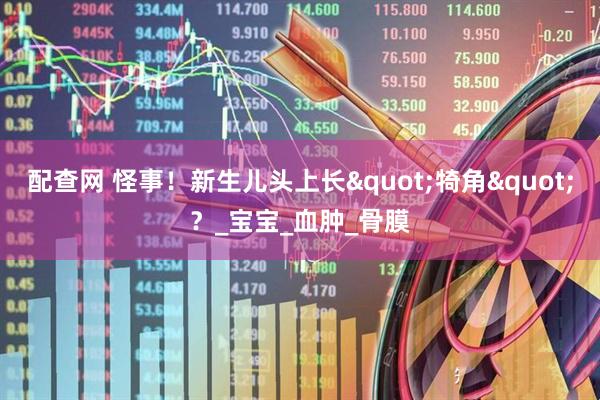 配查网 怪事！新生儿头上长"犄角"？_宝宝_血肿_骨膜