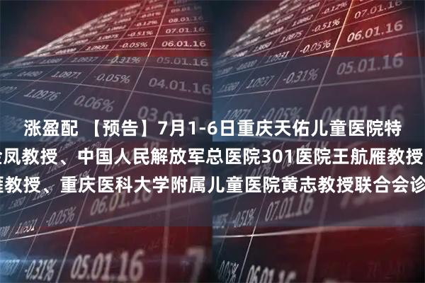 涨盈配 【预告】7月1-6日重庆天佑儿童医院特邀原上海市儿童医院张金凤教授、中国人民解放军总医院301医院王航雁教授、重庆医科大学附属儿童医院黄志教授联合会诊_临床学_诊疗_毕业