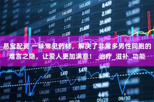 易宝配资 一味常见药材，解决了非常多男性同胞的难言之隐，让爱人更加满意！_治疗_滋补_功能