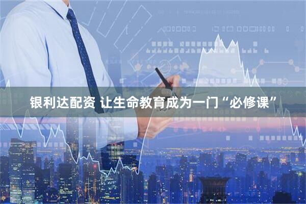 银利达配资 让生命教育成为一门“必修课”