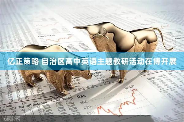 亿正策略 自治区高中英语主题教研活动在博开展