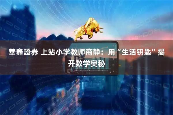 華鑫證券 上站小学教师商静：用“生活钥匙”揭开数学奥秘