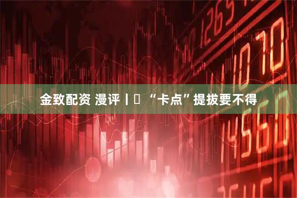 金致配资 漫评丨​“卡点”提拔要不得