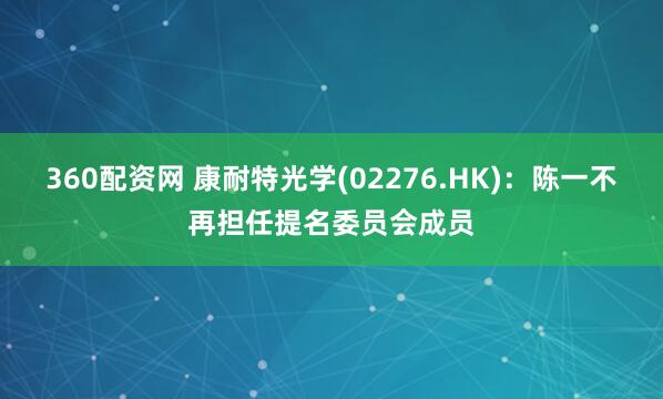 360配资网 康耐特光学(02276.HK)：陈一不再担任提名委员会成员