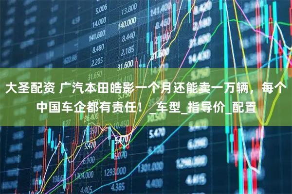 大圣配资 广汽本田皓影一个月还能卖一万辆，每个中国车企都有责任！_车型_指导价_配置