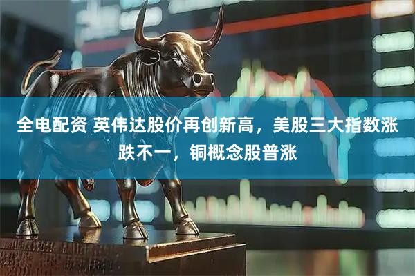 全电配资 英伟达股价再创新高,美股三大指数涨跌不一,铜概念股普涨