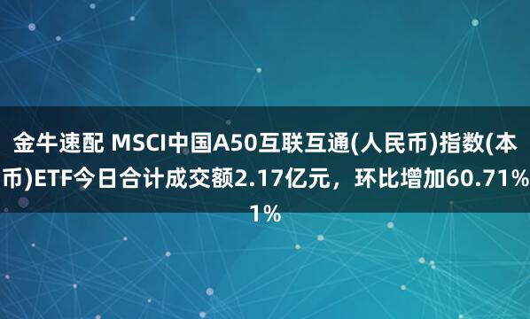 金牛速配 MSCI中国A50互联互通(人民币)指数(本币)ETF今日合计成交额2.17亿元，环比增加60.71%