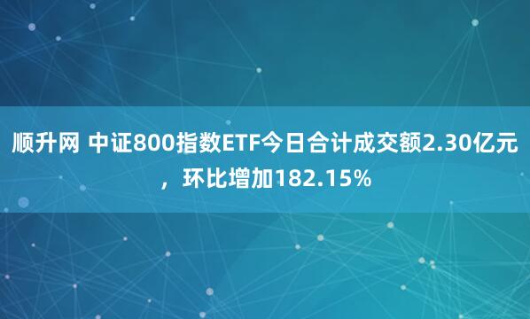 顺升网 中证800指数ETF今日合计成交额2.30亿元，环比增加182.15%