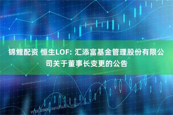 锦鲤配资 恒生LOF: 汇添富基金管理股份有限公司关于董事长变更的公告