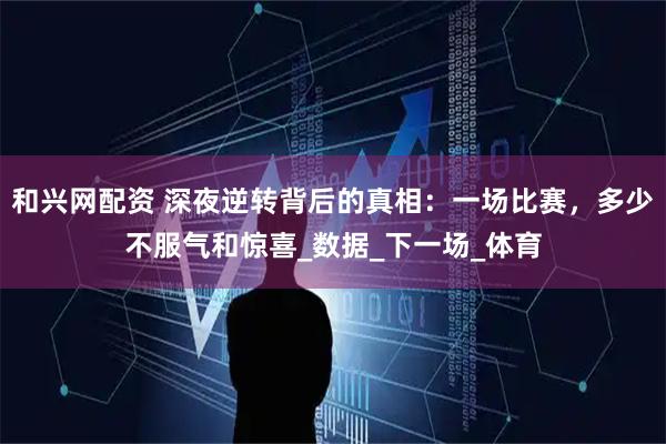 和兴网配资 深夜逆转背后的真相：一场比赛，多少不服气和惊喜_数据_下一场_体育