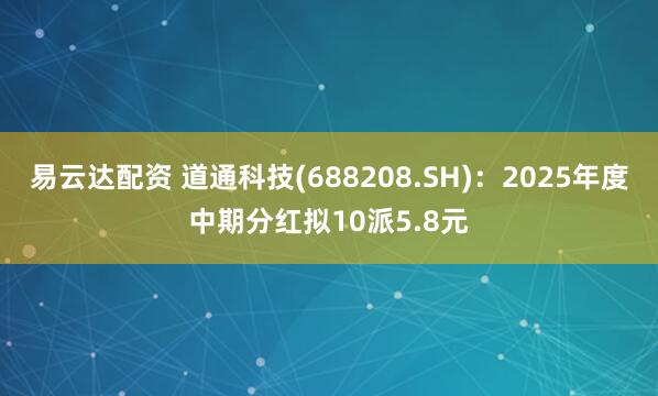 易云达配资 道通科技(688208.SH)：2025年度中期分红拟10派5.8元