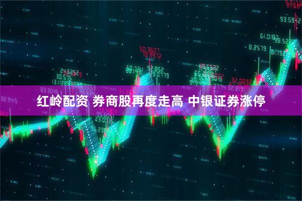 红岭配资 券商股再度走高 中银证券涨停