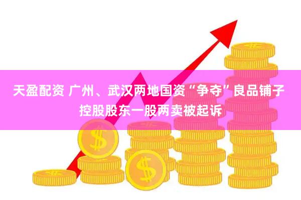 天盈配资 广州、武汉两地国资“争夺”良品铺子 控股股东一股两卖被起诉